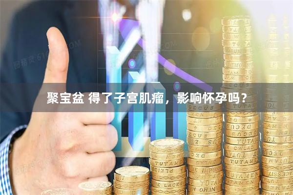聚宝盆 得了子宫肌瘤，影响怀孕吗？