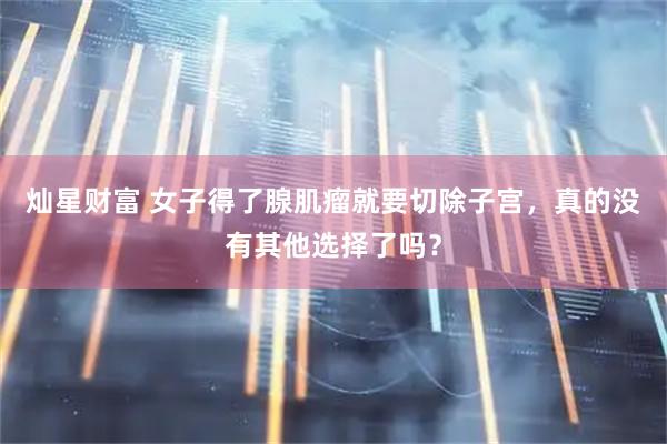 灿星财富 女子得了腺肌瘤就要切除子宫,真的没有其他选择了吗?