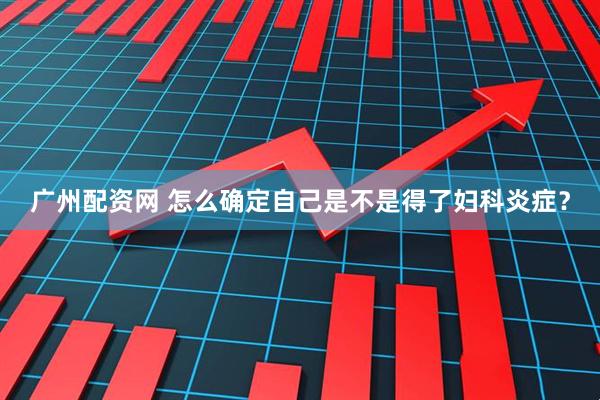 广州配资网 怎么确定自己是不是得了妇科炎症？