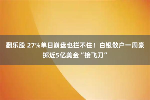 翻乐股 27%单日崩盘也拦不住！白银散户一周豪掷近5亿美金“接飞刀”