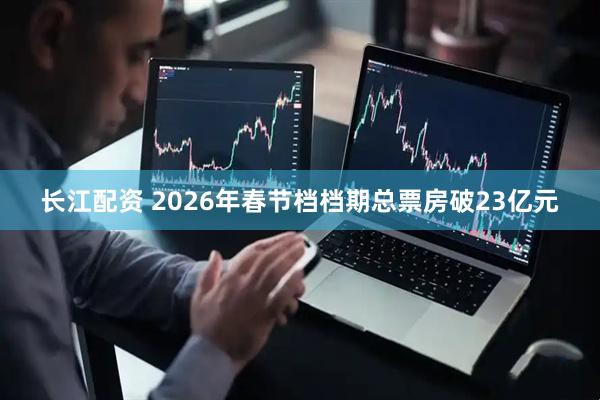 长江配资 2026年春节档档期总票房破23亿元