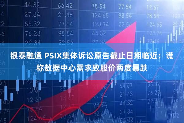 银泰融通 PSIX集体诉讼原告截止日期临近：谎称数据中心需求致股价两度暴跌