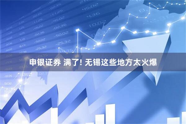 申银证券 满了! 无锡这些地方太火爆