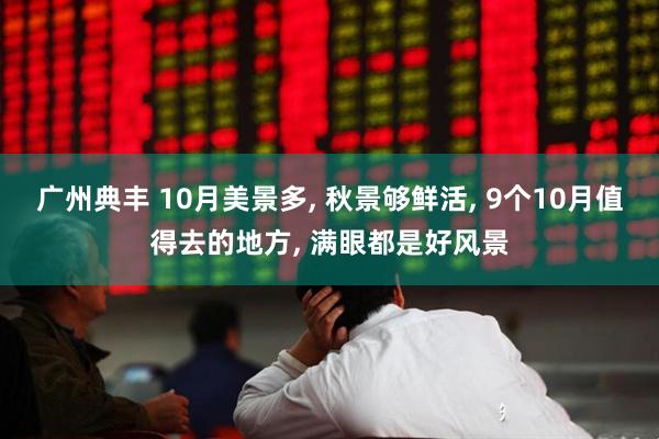 广州典丰 10月美景多, 秋景够鲜活, 9个10月值得去的地方, 满眼都是好风景