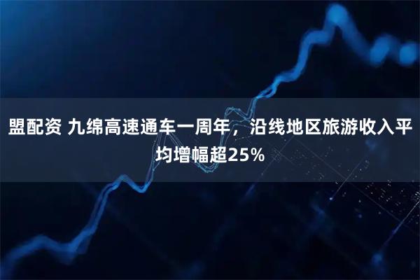 盟配资 九绵高速通车一周年，沿线地区旅游收入平均增幅超25%