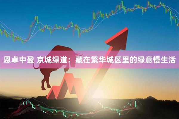 恩卓中盈 京城绿道：藏在繁华城区里的绿意慢生活