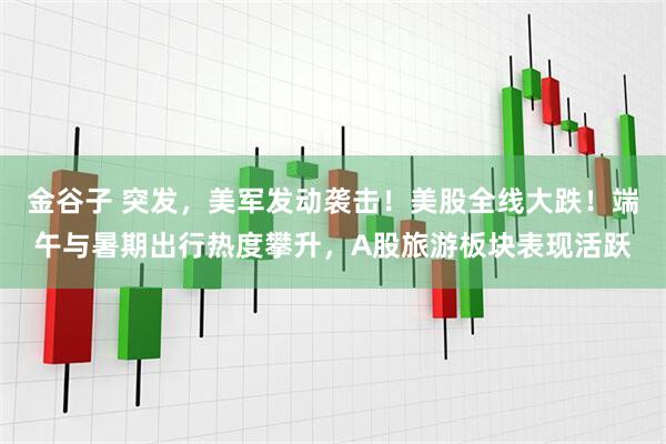 金谷子 突发，美军发动袭击！美股全线大跌！端午与暑期出行热度攀升，A股旅游板块表现活跃