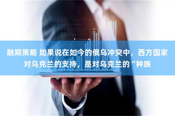 融期策略 如果说在如今的俄乌冲突中，西方国家对乌克兰的支持，是对乌克兰的“种族