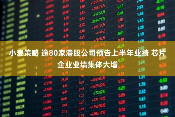 小麦策略 逾80家港股公司预告上半年业绩 芯片企业业绩集体大增