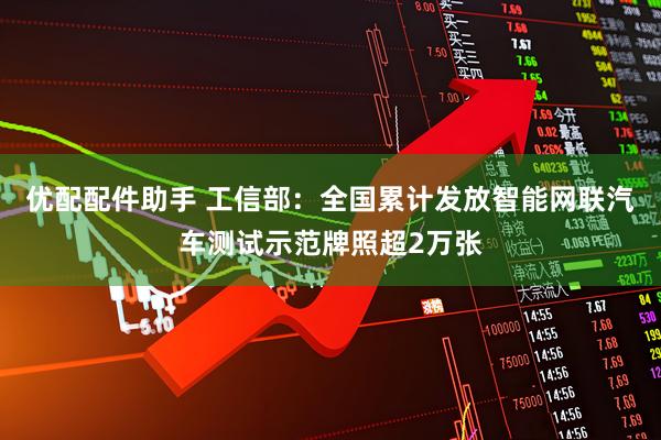 优配配件助手 工信部：全国累计发放智能网联汽车测试示范牌照超2万张