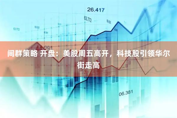间群策略 开盘：美股周五高开，科技股引领华尔街走高